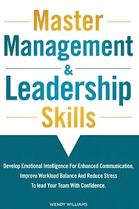 Master Management & Leadership Skills: Develop Emotional Intelligence for Enhanced Communication, Improve Workload Balance and Reduce Stress to Lead your Team with Confidence