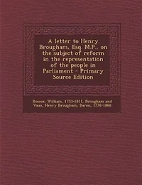 A Letter to Henry Brougham, Esq. M. P., On the Subject of Reform Representation People Parliament (Classic Reprint)