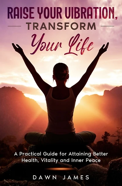 Raise Your Vibration, Transform Your Life: A Practical Guide For Attaining Health, Vitality And Inner Peace