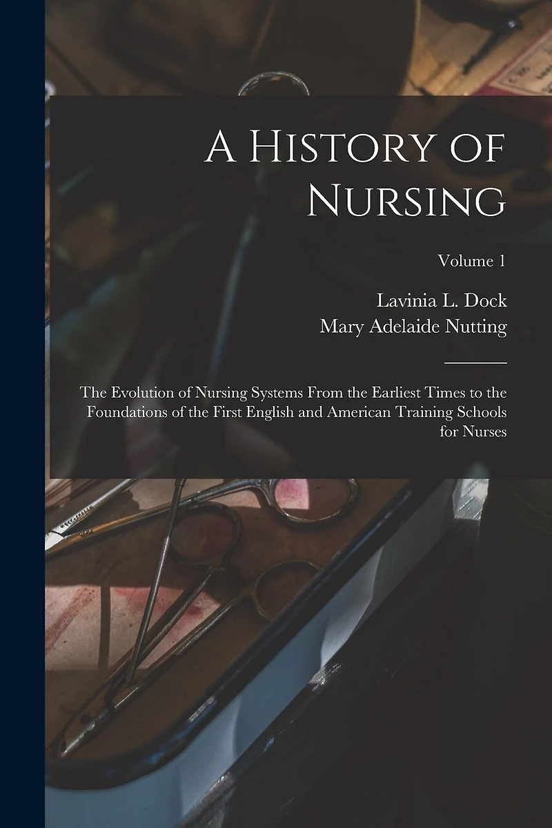 A History of Nursing: The Evolution of Nursing Systems From the Earliest Times to the Foundations of the First English and American Training Schools for Nurses; Volume