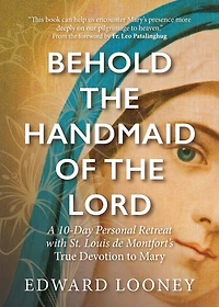 Behold the Handmaid of Lord: A 10-Day Personal Retreat with St. Louis de Montfort's True Devotion to Mary