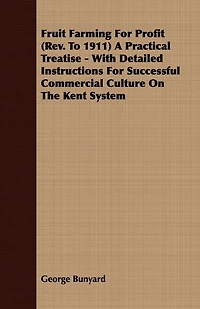 Fruit Farming for Profit (rev. to 1911) A Practical Treatise ... With Detailed Instructions Successful Commercial Culture on the Kent System
