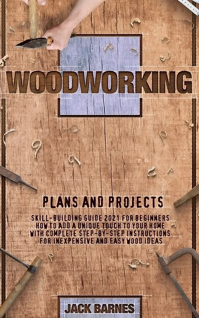 Woodworking Plans And Projects: Skill-building Guide 2021 For Beginners. How To Add A Unique Touch To Your Home With Complete Step-