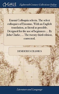 Erasmi Colloquia selecta. The select colloquies of Erasmus. With an English translation, as literal as possible. Designed for the use of beginners ... By John Clarke, ... The twenty third edition, corrected.