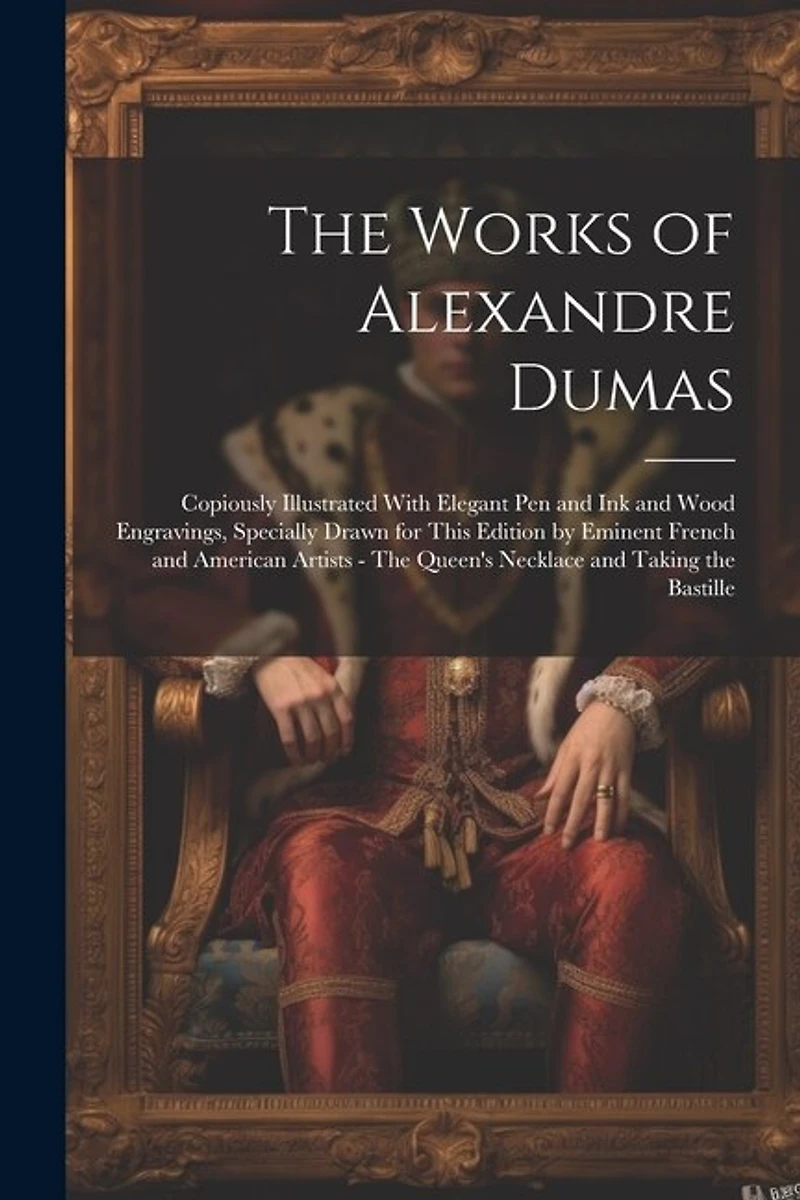 The Works of Alexandre Dumas: Copiously Illustrated With Elegant pen and ink and Wood Engravings, Specially Drawn for This Edition by Eminent French and American Artists - The Queen's Necklace and Taking the Bastille
