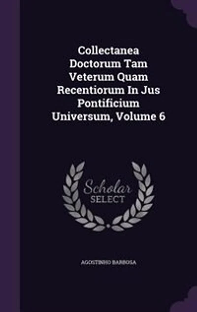 Collectanea Doctorum Tam Veterum Quam Recentiorum Jus Pontificium Universum, Volume 6