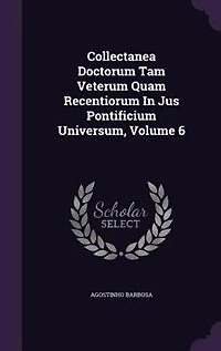Collectanea Doctorum Tam Veterum Quam Recentiorum Jus Pontificium Universum, Volume 6