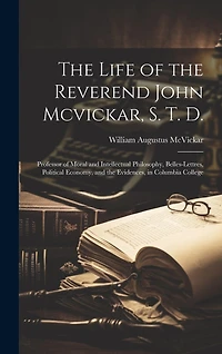 The Life of the Reverend John Mcvickar, S. T. D.: Professor of Moral and Intellectual Philosophy, Belles-Lettres, Political Economy, and the Evidences, in Columbia College