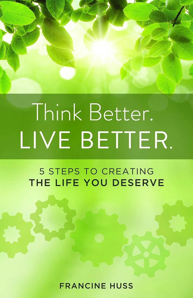 Think Better. Live Better.: 5 Steps To Create The Life You Deserve