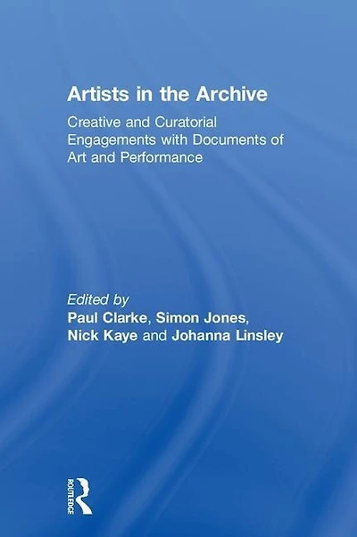 Artists the Archive: Creative and Curatorial Engagements with Documents of Art Performance