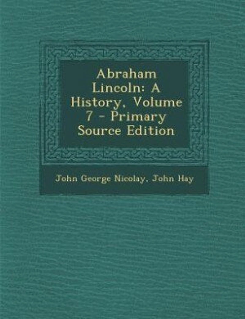 Abraham Lincoln: A History, Volume 7 - Primary Source Edition