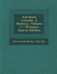 Abraham Lincoln: A History, Volume 7 - Primary Source Edition
