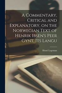 A Commentary, Critical and Explanatory, on the Norwegian Text of Henrik Ibsen's Peer Gynt, its Langu