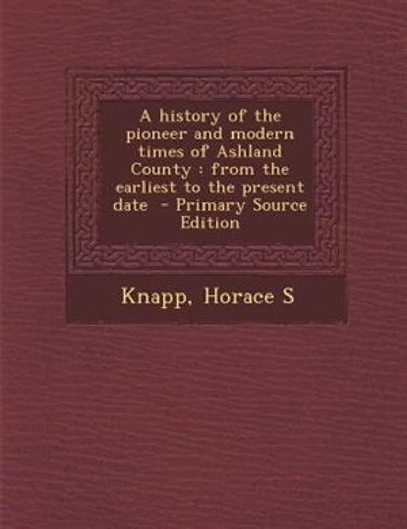 A History of the Pioneer and Modern Times Ashland County: From Earliest to Present Date