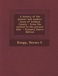 A History of the Pioneer and Modern Times Ashland County: From Earliest to Present Date