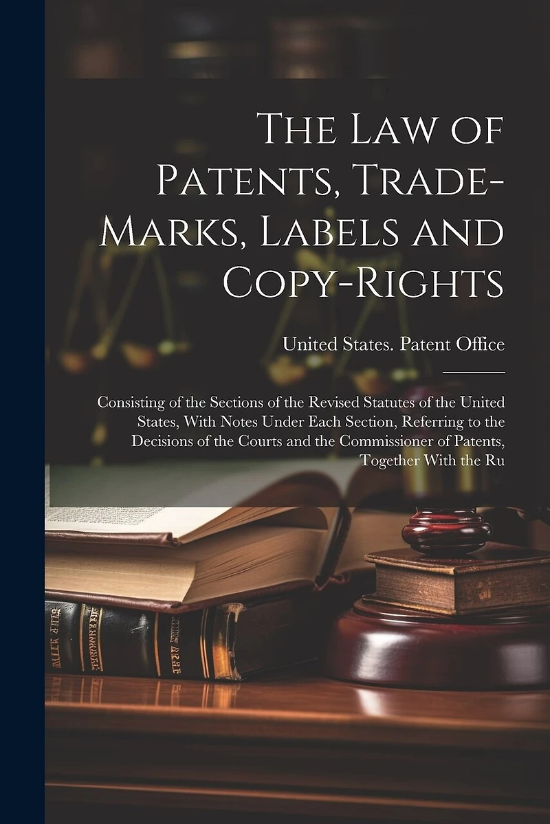 The Law of Patents, Trade-Marks, Labels and Copy-Rights: Consisting of the Sections of the Revised Statutes of the United States, With Notes Under Each Section, Referring to the Decisions of the Courts and the Commissioner of Patents, Together With the Ru