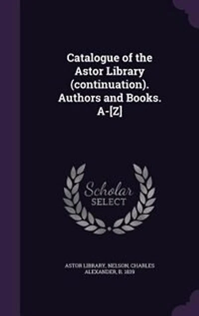 Catalogue of the Astor Library (continuation). Authors and Books. A-[Z]