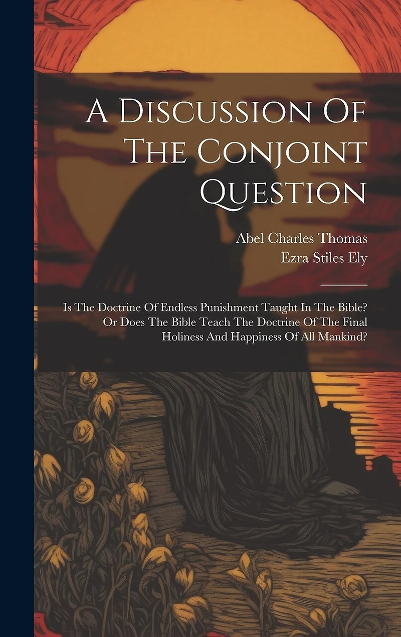 A Discussion Of The Conjoint Question: Is The Doctrine Of Endless Punishment Taught In The Bible? Or Does The Bible Teach The Doctrine Of The Final Holiness And Happiness Of All Mankind?