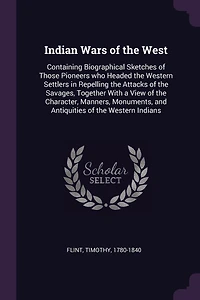 Indian Wars of the West: Containing Biographical Sketches Those Pioneers who Headed Western Settlers Repelling Attacks Savages, Together With a View Character, Manners, Monuments, and Antiquities Indians