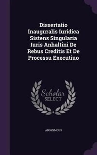 Dissertatio Inauguralis Iuridica Sistens Singularia Iuris Anhaltini De Rebus Creditis Et Processu Executiuo