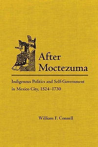 After Moctezuma: Indigenous Politics And Self-government In Mexico City, 1524-1730
