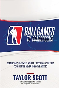 Ballgames to Boardrooms: Leadership, Business, and Life Lessons From Our Coaches We Never Knew Needed
