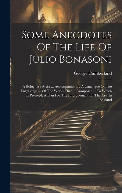 Some Anecdotes Of The Life Of Julio Bonasoni: A Bolognese Artist ... Accompanied By A Catalogue Of The Engravings ... Of The Works That ... Composer ... To Which Is Prefixed, A Plan For The Improvement Of The Arts In England