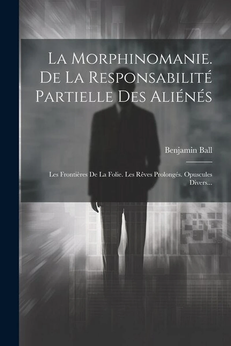La Morphinomanie. De La Responsabilité Partielle Des Aliénés: Les Frontières De La Folie. Les Rêves Prolongés. Opuscules Divers...