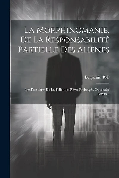 La Morphinomanie. De La Responsabilité Partielle Des Aliénés: Les Frontières De La Folie. Les Rêves Prolongés. Opuscules Divers...