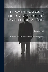 La Morphinomanie. De La Responsabilité Partielle Des Aliénés: Les Frontières De La Folie. Les Rêves Prolongés. Opuscules Divers...
