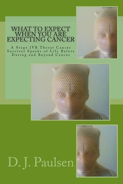 What to Expect When You Are Expecting Cancer: A Stage IVB Throat Cancer Survivor Speaks of Life Before During and Beyond Cancer