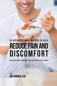 55 Arthritis Meal Recipes to Help Reduce Pain and Discomfort: Natural Meal Remedies for Arthritis That Work