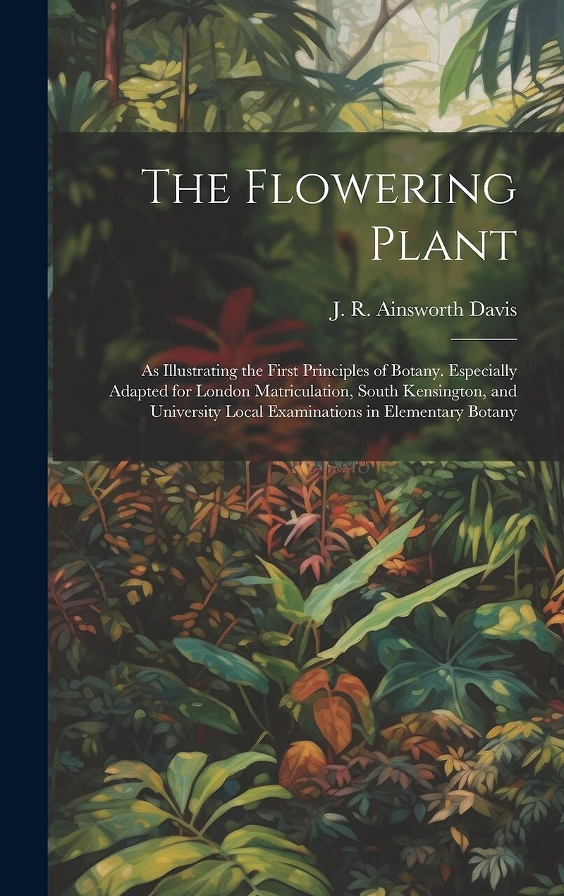 The Flowering Plant: As Illustrating the First Principles of Botany. Especially Adapted for London Matriculation, South Kensington, and University Local Examinations in Elementary Botany