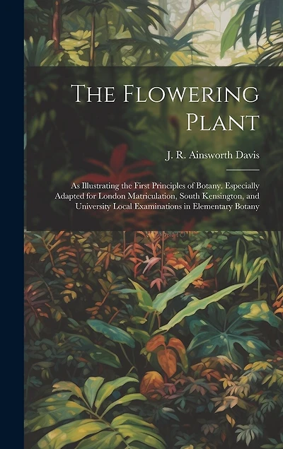 The Flowering Plant: As Illustrating the First Principles of Botany. Especially Adapted for London Matriculation, South Kensington, and University Local Examinations in Elementary Botany