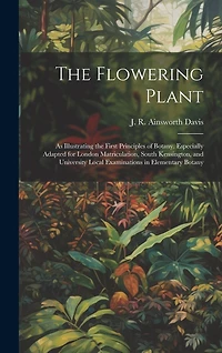 The Flowering Plant: As Illustrating the First Principles of Botany. Especially Adapted for London Matriculation, South Kensington, and University Local Examinations in Elementary Botany