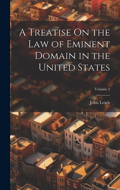 A Treatise On the Law of Eminent Domain in the United States; Volume 2