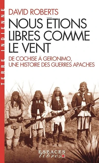 Nous étions libres comme le vent: de Cochise à Geronimo, une histoire des guerres apaches