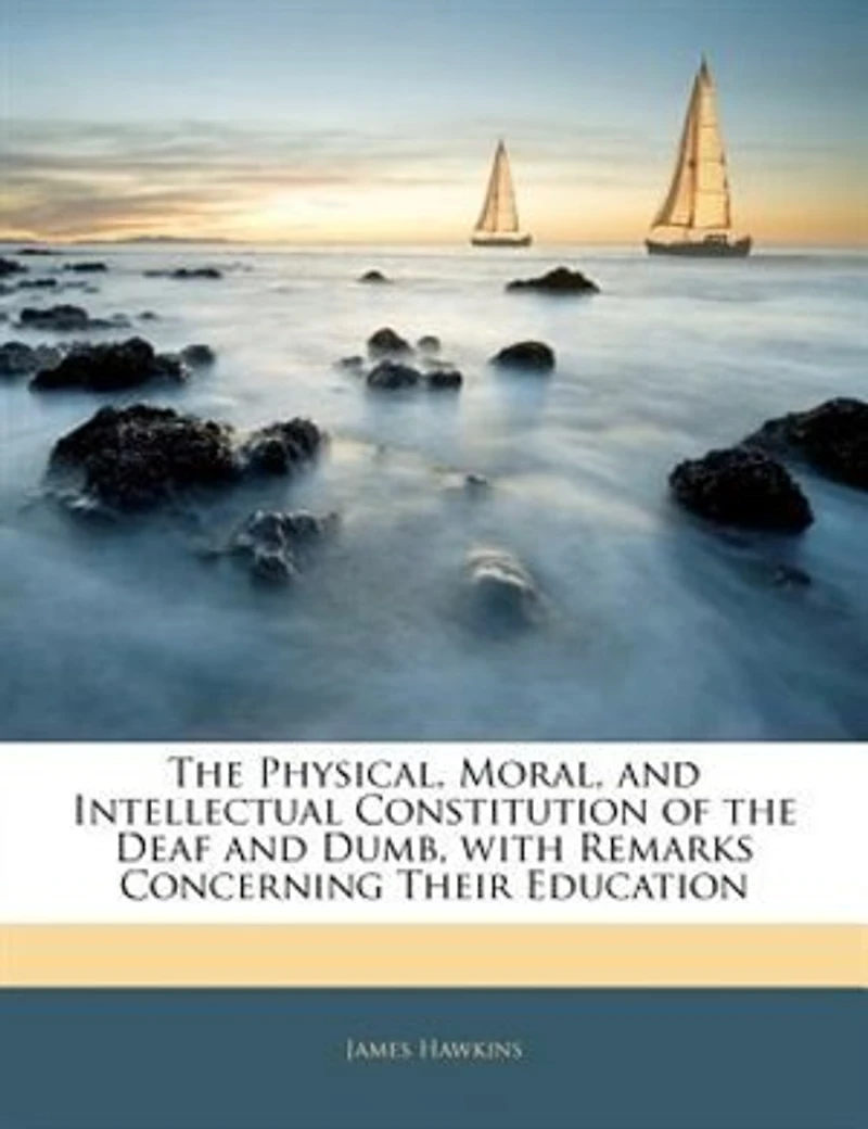 the Physical, Moral, and Intellectual Constitution of Deaf Dumb, With Remarks Concerning Their Education