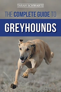 The Complete Guide to Greyhounds: Finding, Raising, Training, Exercising, Socializing, Properly Feeding and Loving Your New Greyhound Dog