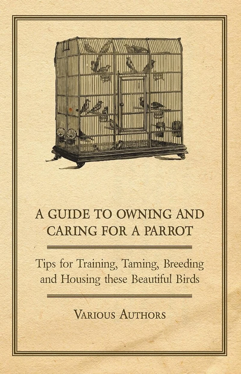 a Guide to Owning and Caring for Parrot - Tips Training, Taming, Breeding Housing these Beautiful Birds