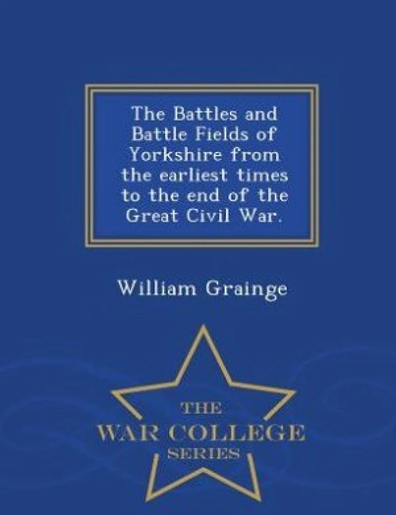 the Battles and Battle Fields of Yorkshire from Earliest Times to End Great Civil War - College Series