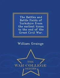 the Battles and Battle Fields of Yorkshire from Earliest Times to End Great Civil War - College Series