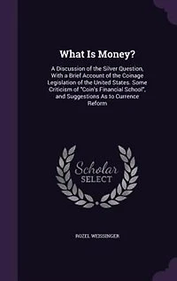 What Is Money?: a Discussion of the Silver Question, With Brief Account Coinage Legislation United