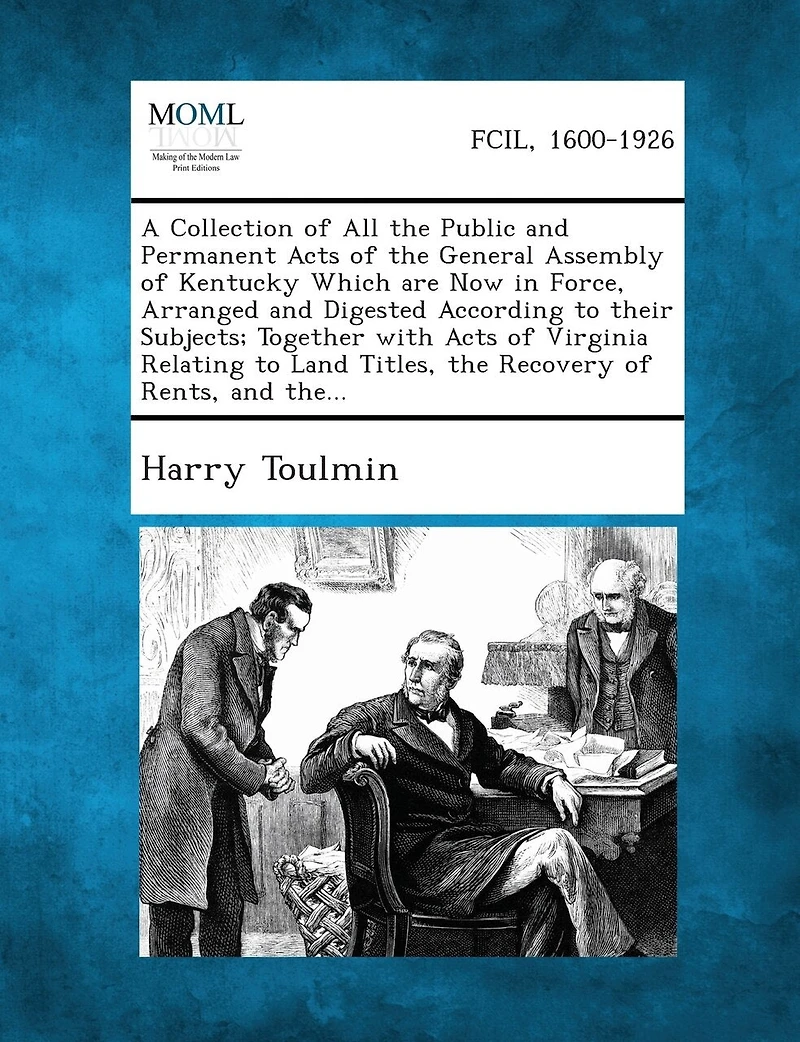 A Collection Of All The Public And Permanent Acts Of The General Assembly Of Kentucky Which Are Now In Force, Arranged And Digested According To Their Subjects; Together With Acts Of Virginia Relating To Land Titles, The Recovery Of Rents, And The...