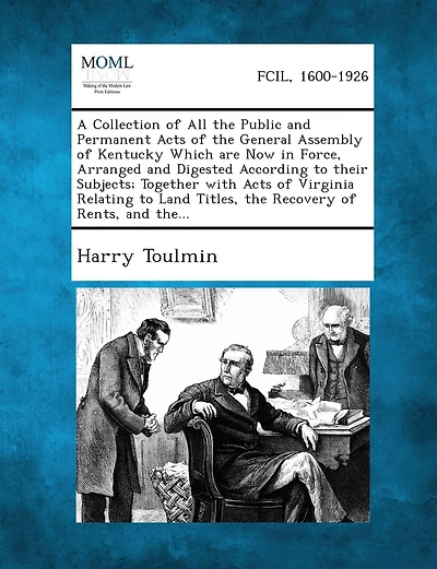 A Collection Of All The Public And Permanent Acts Of The General Assembly Of Kentucky Which Are Now In Force, Arranged And Digested According To Their Subjects; Together With Acts Of Virginia Relating To Land Titles, The Recovery Of Rents, And The...