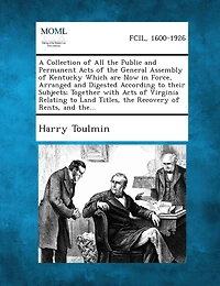 A Collection Of All The Public And Permanent Acts Of The General Assembly Of Kentucky Which Are Now In Force, Arranged And Digested According To Their Subjects; Together With Acts Of Virginia Relating To Land Titles, The Recovery Of Rents, And The...