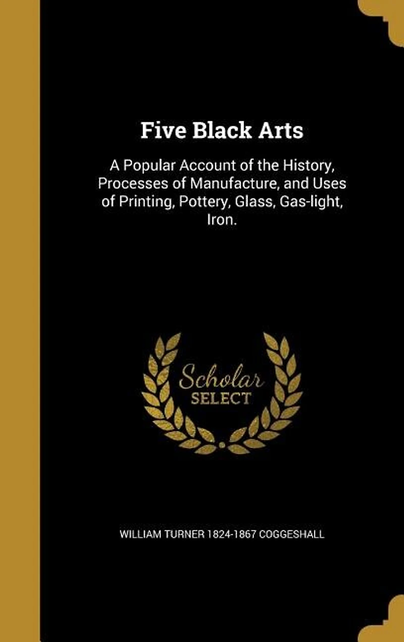 Five Black Arts: A Popular Account of the History, Processes Manufacture, and Uses Printing, Pottery, Glass, G