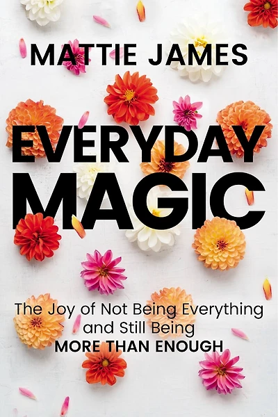 Everyday MAGIC: The Joy of Not Being Everything and Still More Than Enough
