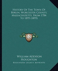 History Of The Town Of Berlin, Worcester County, Massachusetts, From 1784 To 1895 (1895)