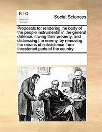 Proposals for Rendering the Body of People Instrumental General Defence, Saving Their Property, and Distressing Enemy, by Removing Means Subsistence From Threatened Parts Country